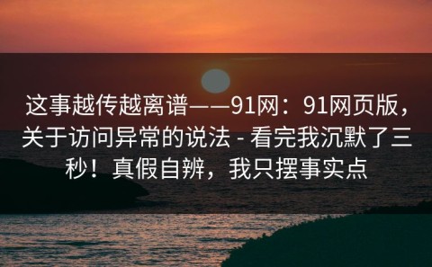 这事越传越离谱——91网：91网页版，关于访问异常的说法 - 看完我沉默了三秒！真假自辨，我只摆事实点