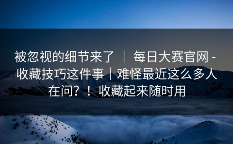 被忽视的细节来了 ｜ 每日大赛官网 - 收藏技巧这件事｜难怪最近这么多人在问？！收藏起来随时用