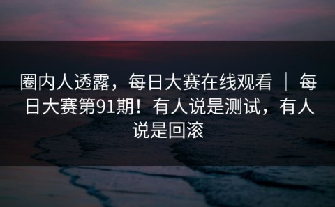 圈内人透露，每日大赛在线观看 ｜ 每日大赛第91期！有人说是测试，有人说是回滚