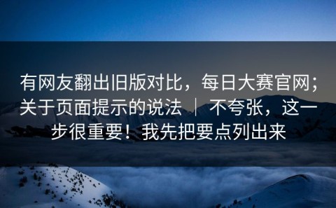 有网友翻出旧版对比，每日大赛官网；关于页面提示的说法 ｜ 不夸张，这一步很重要！我先把要点列出来
