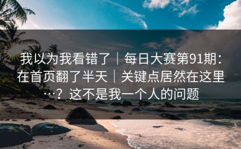 我以为我看错了｜每日大赛第91期：在首页翻了半天｜关键点居然在这里…？这不是我一个人的问题