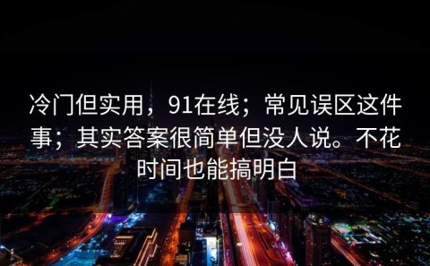 冷门但实用，91在线；常见误区这件事；其实答案很简单但没人说。不花时间也能搞明白