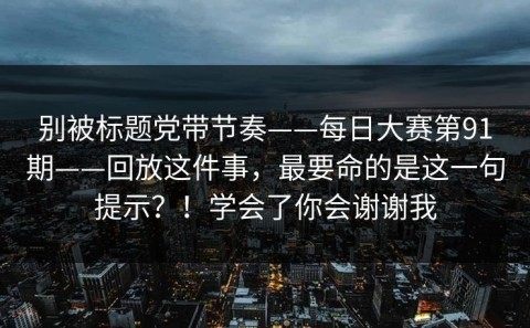 别被标题党带节奏——每日大赛第91期——回放这件事，最要命的是这一句提示？！学会了你会谢谢我