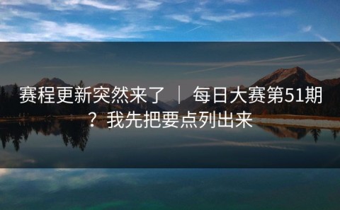 赛程更新突然来了 ｜ 每日大赛第51期？我先把要点列出来