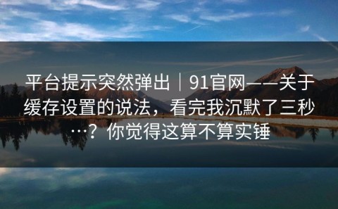 平台提示突然弹出｜91官网——关于缓存设置的说法，看完我沉默了三秒…？你觉得这算不算实锤