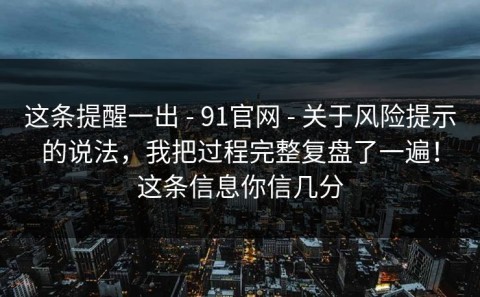这条提醒一出 - 91官网 - 关于风险提示的说法，我把过程完整复盘了一遍！这条信息你信几分