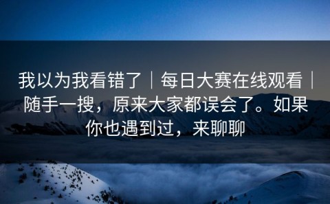 我以为我看错了｜每日大赛在线观看｜随手一搜，原来大家都误会了。如果你也遇到过，来聊聊