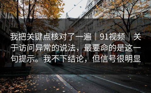 我把关键点核对了一遍｜91视频｜关于访问异常的说法，最要命的是这一句提示。我不下结论，但信号很明显
