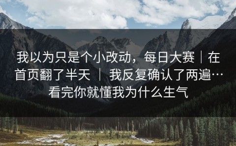 我以为只是个小改动，每日大赛｜在首页翻了半天 ｜ 我反复确认了两遍…看完你就懂我为什么生气
