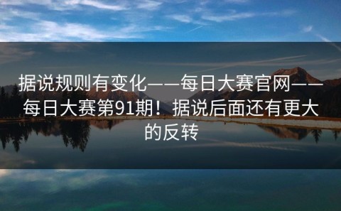 据说规则有变化——每日大赛官网——每日大赛第91期！据说后面还有更大的反转