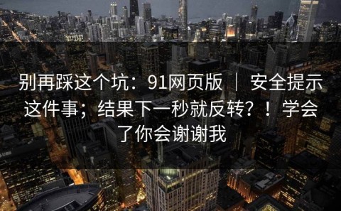 别再踩这个坑：91网页版 ｜ 安全提示这件事；结果下一秒就反转？！学会了你会谢谢我