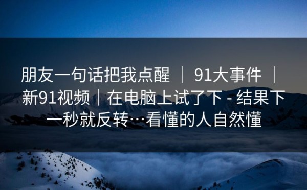 朋友一句话把我点醒 ｜ 91大事件 ｜ 新91视频｜在电脑上试了下 - 结果下一秒就反转…看懂的人自然懂