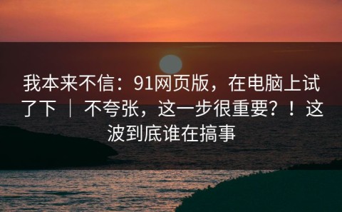 我本来不信：91网页版，在电脑上试了下 ｜ 不夸张，这一步很重要？！这波到底谁在搞事