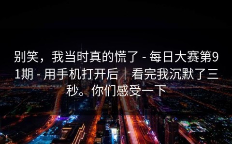 别笑，我当时真的慌了 - 每日大赛第91期 - 用手机打开后｜看完我沉默了三秒。你们感受一下