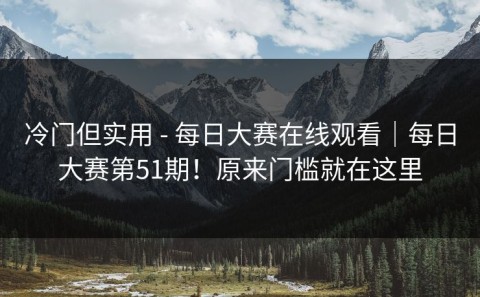 冷门但实用 - 每日大赛在线观看｜每日大赛第51期！原来门槛就在这里
