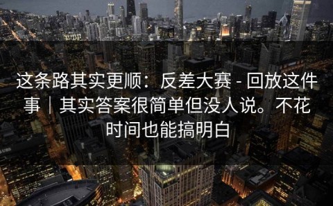 这条路其实更顺：反差大赛 - 回放这件事｜其实答案很简单但没人说。不花时间也能搞明白