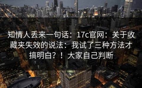 知情人丢来一句话：17c官网：关于收藏夹失效的说法：我试了三种方法才搞明白？！大家自己判断
