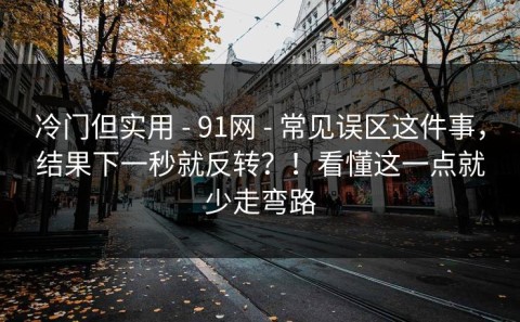 冷门但实用 - 91网 - 常见误区这件事，结果下一秒就反转？！看懂这一点就少走弯路