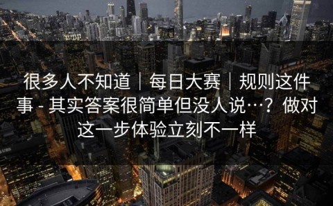很多人不知道｜每日大赛｜规则这件事 - 其实答案很简单但没人说…？做对这一步体验立刻不一样