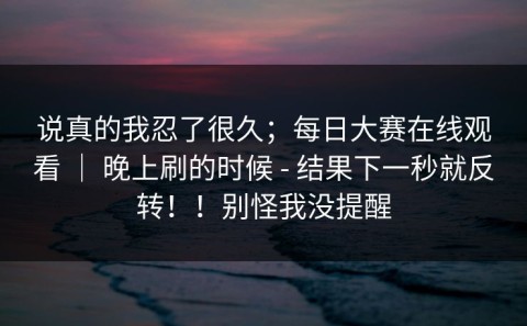 说真的我忍了很久；每日大赛在线观看 ｜ 晚上刷的时候 - 结果下一秒就反转！！别怪我没提醒