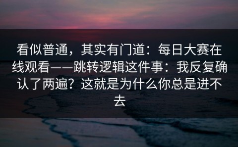看似普通，其实有门道：每日大赛在线观看——跳转逻辑这件事：我反复确认了两遍？这就是为什么你总是进不去