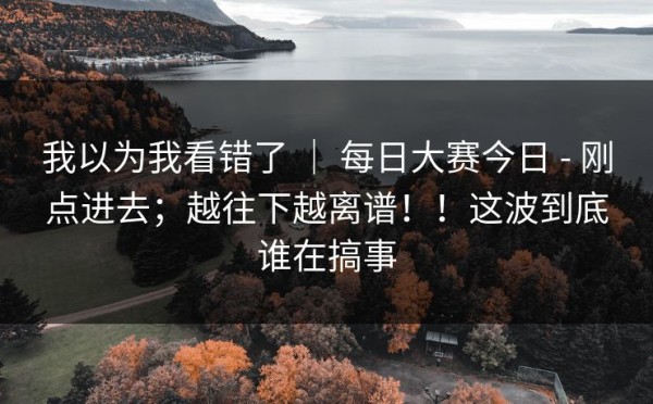我以为我看错了 ｜ 每日大赛今日 - 刚点进去；越往下越离谱！！这波到底谁在搞事