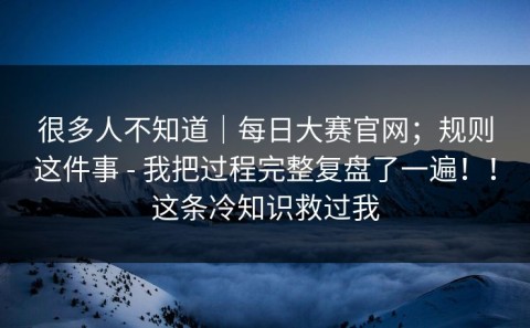 很多人不知道｜每日大赛官网；规则这件事 - 我把过程完整复盘了一遍！！这条冷知识救过我