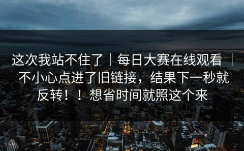 这次我站不住了｜每日大赛在线观看 ｜ 不小心点进了旧链接，结果下一秒就反转！！想省时间就照这个来