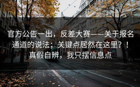 官方公告一出，反差大赛——关于报名通道的说法；关键点居然在这里？！真假自辨，我只摆信息点
