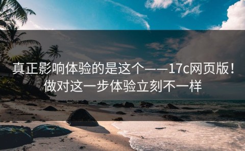 真正影响体验的是这个——17c网页版！做对这一步体验立刻不一样