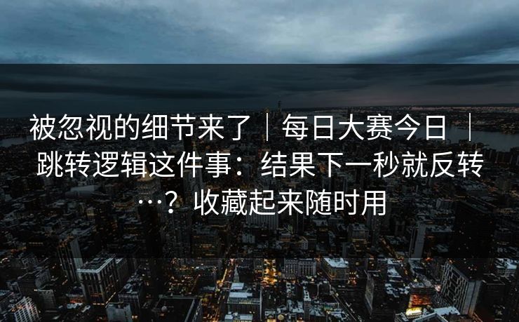 被忽视的细节来了｜每日大赛今日 ｜ 跳转逻辑这件事：结果下一秒就反转…？收藏起来随时用