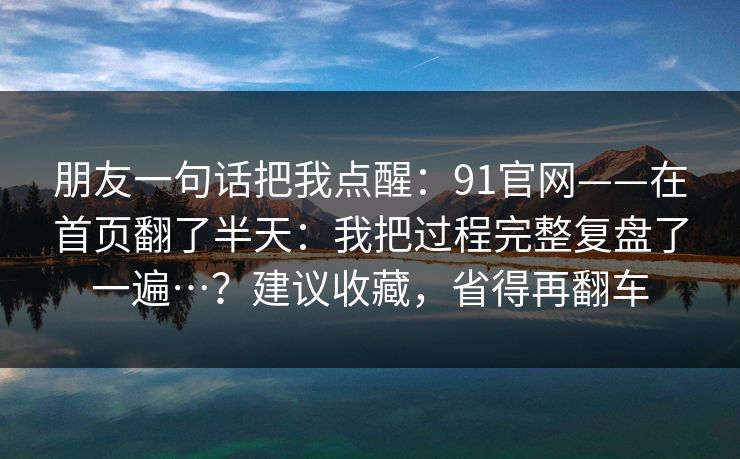 朋友一句话把我点醒：91官网——在首页翻了半天：我把过程完整复盘了一遍…？建议收藏，省得再翻车