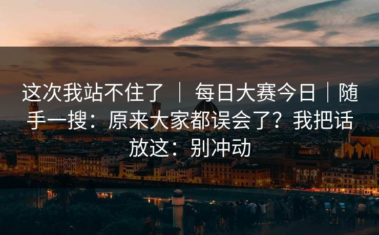 这次我站不住了 ｜ 每日大赛今日｜随手一搜：原来大家都误会了？我把话放这：别冲动