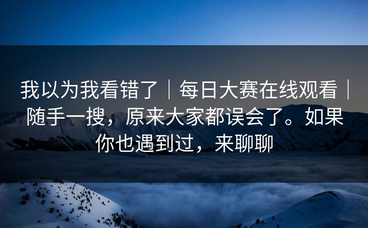 我以为我看错了|每日大赛在线观看|随手一搜,原来大家都误会了。如果你也遇到过,来聊聊 我以为我看错了|每日大赛在线观看|随手一搜,原来大家都误会了。如果你也遇到过,来聊聊
