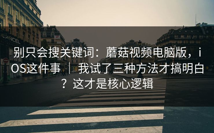 别只会搜关键词:蘑菇视频电脑版,iOS这件事 | 我试了三种方法才搞明白?这才是核心逻辑 别只会搜关键词:蘑菇视频电脑版,iOS这件事 | 我试了三种方法才搞明白?这才是核心逻辑