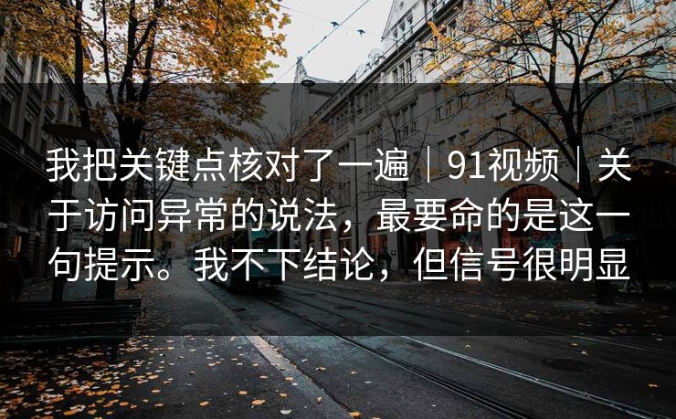 我把关键点核对了一遍｜91视频｜关于访问异常的说法，最要命的是这一句提示。我不下结论，但信号很明显