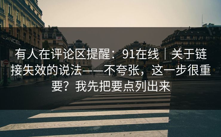 有人在评论区提醒:91在线|关于链接失效的说法——不夸张,这一步很重要?我先把要点列出来 有人在评论区提醒:91在线|关于链接失效的说法——不夸张,这一步很重要?我先把要点列出来