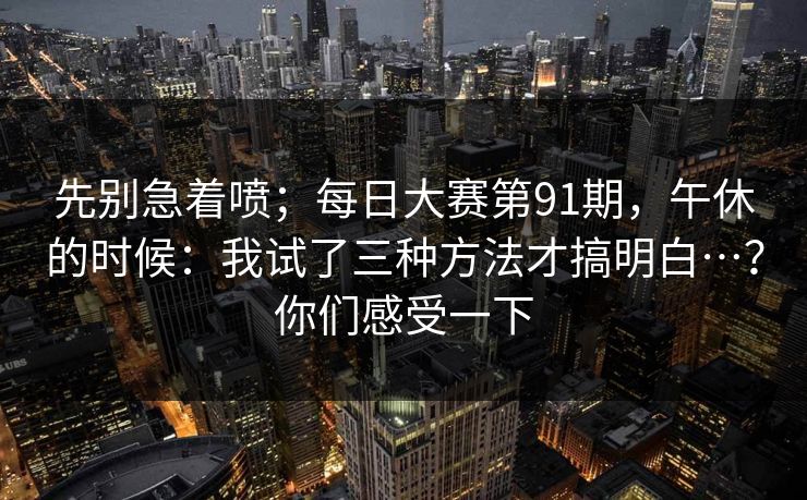 先别急着喷；每日大赛第91期，午休的时候：我试了三种方法才搞明白…？你们感受一下