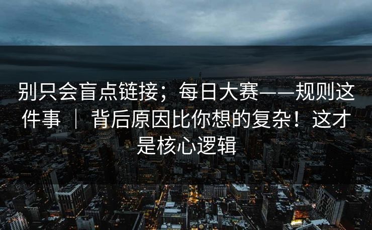 别只会盲点链接;每日大赛——规则这件事 | 背后原因比你想的复杂!这才是核心逻辑 别只会盲点链接;每日大赛——规则这件事 | 背后原因比你想的复杂!这才是核心逻辑