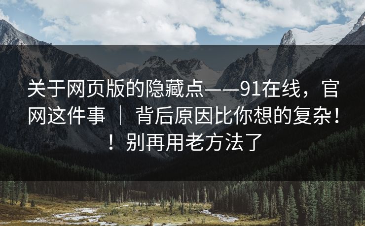 关于网页版的隐藏点——91在线,官网这件事 | 背后原因比你想的复杂!!别再用老方法了 关于网页版的隐藏点——91在线,官网这件事 | 背后原因比你想的复杂!!别再用老方法了