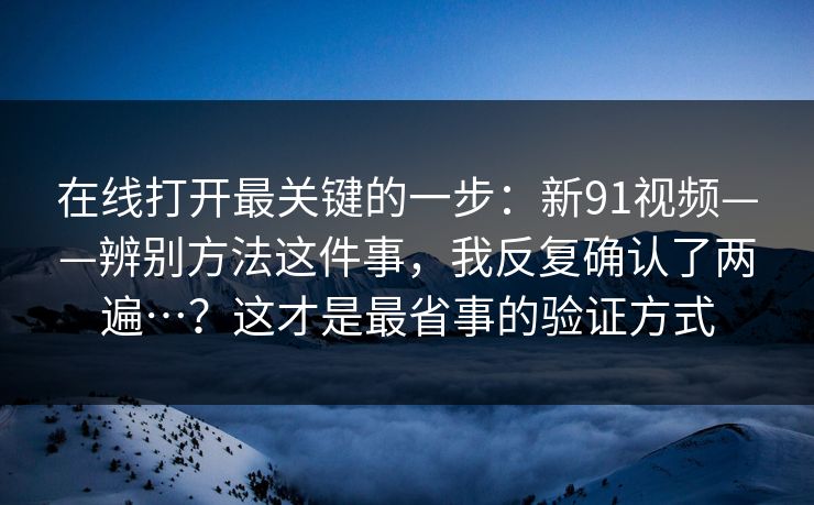 在线打开最关键的一步：新91视频——辨别方法这件事，我反复确认了两遍…？这才是最省事的验证方式