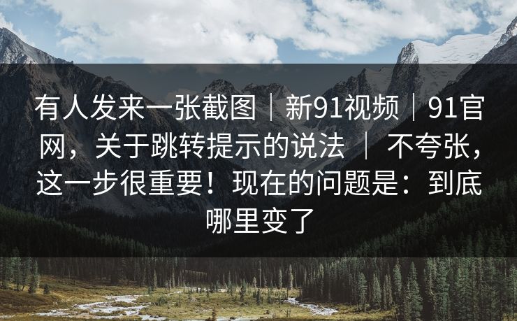 有人发来一张截图|新91视频|91官网,关于跳转提示的说法 | 不夸张,这一步很重要!现在的问题是:到底哪里变了 有人发来一张截图|新91视频|91官网,关于跳转提示的说法 | 不夸张,这一步很重要!现在的问题是:到底哪里变了