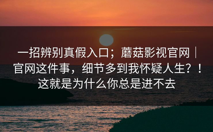 一招辨别真假入口;蘑菇影视官网|官网这件事,细节多到我怀疑人生?!这就是为什么你总是进不去 一招辨别真假入口;蘑菇影视官网|官网这件事,细节多到我怀疑人生?!这就是为什么你总是进不去