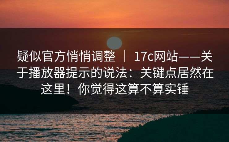 疑似官方悄悄调整 | 17c网站——关于播放器提示的说法:关键点居然在这里!你觉得这算不算实锤 疑似官方悄悄调整 | 17c网站——关于播放器提示的说法:关键点居然在这里!你觉得这算不算实锤