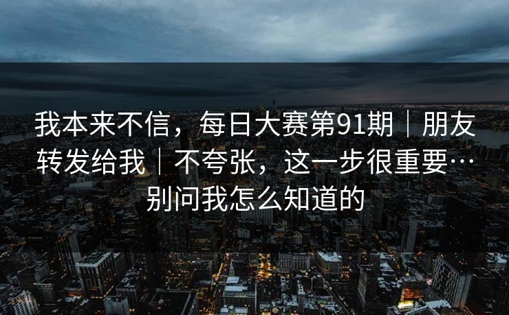 我本来不信,每日大赛第91期|朋友转发给我|不夸张,这一步很重要…别问我怎么知道的 我本来不信,每日大赛第91期|朋友转发给我|不夸张,这一步很重要…别问我怎么知道的