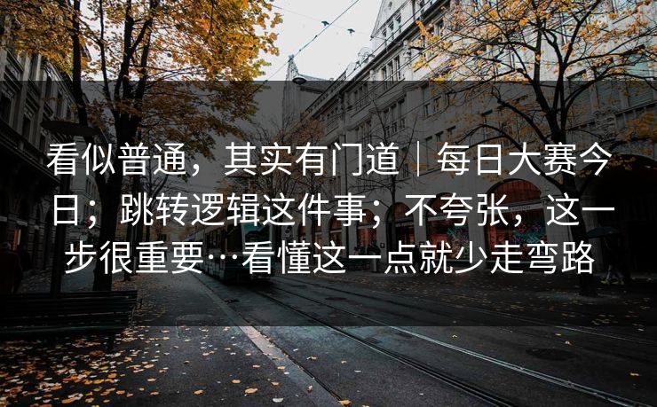 看似普通,其实有门道|每日大赛今日;跳转逻辑这件事;不夸张,这一步很重要…看懂这一点就少走弯路 看似普通,其实有门道|每日大赛今日;跳转逻辑这件事;不夸张,这一步很重要…看懂这一点就少走弯路