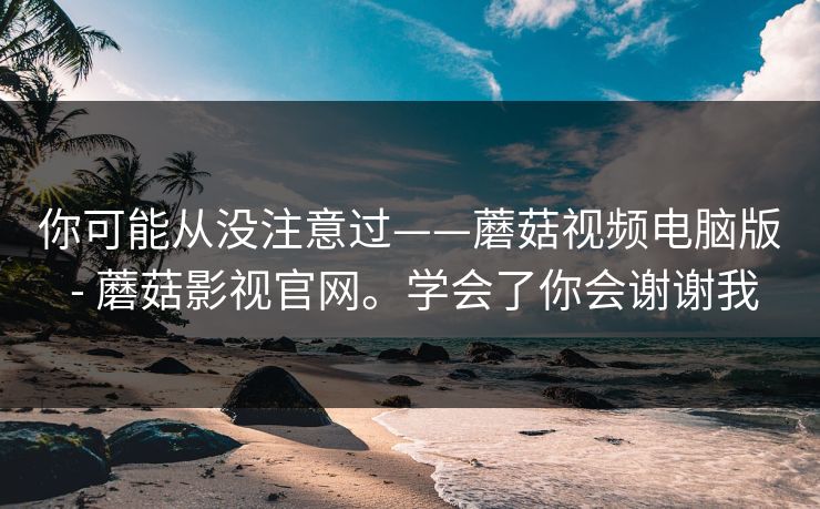 你可能从没注意过——蘑菇视频电脑版 - 蘑菇影视官网。学会了你会谢谢我