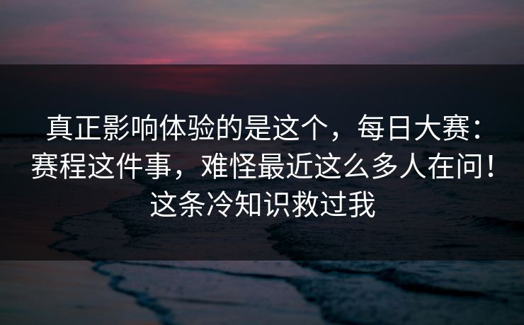 真正影响体验的是这个，每日大赛：赛程这件事，难怪最近这么多人在问！这条冷知识救过我