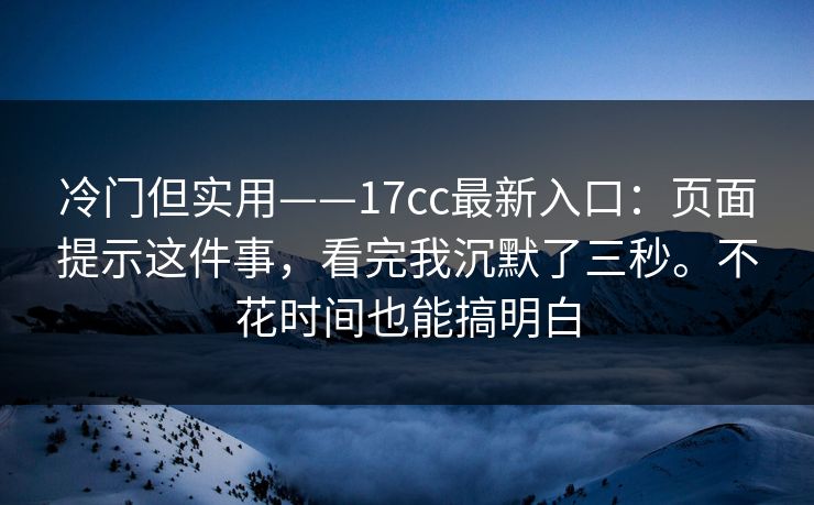 冷门但实用——17cc最新入口:页面提示这件事,看完我沉默了三秒。不花时间也能搞明白 冷门但实用——17cc最新入口:页面提示这件事,看完我沉默了三秒。不花时间也能搞明白