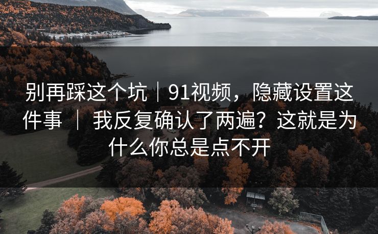别再踩这个坑|91视频,隐藏设置这件事 | 我反复确认了两遍?这就是为什么你总是点不开 别再踩这个坑|91视频,隐藏设置这件事 | 我反复确认了两遍?这就是为什么你总是点不开